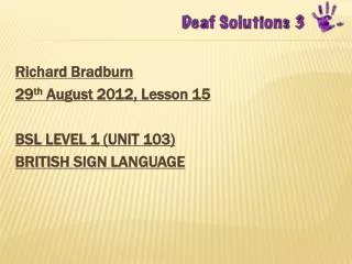 Richard Bradburn 29 th August 2012 , Lesson 15 BSL LEVEL 1 (UNIT 103) BRITISH SIGN LANGUAGE
