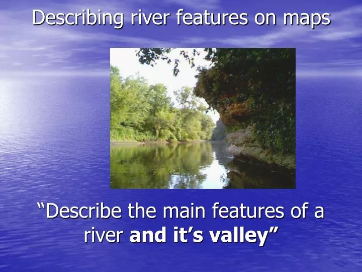 describing river features on maps describe the main features of a river and it s valley