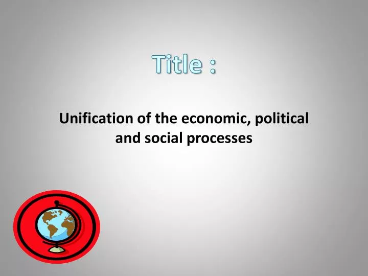 unification of the economic political and social processes