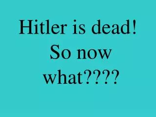 Hitler is dead! So now what????