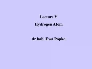 Lecture V Hydrogen Atom dr hab. Ewa Popko