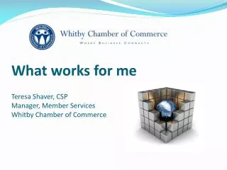 What works for me Teresa Shaver, CSP Manager, Member Services Whitby Chamber of Commerce