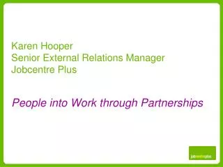Karen Hooper Senior External Relations Manager Jobcentre Plus