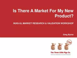 Is There A Market For My New Product? NUIG-UL MARKET RESEARCH &amp; VALIDATION WORKSHOP Greg Byrne