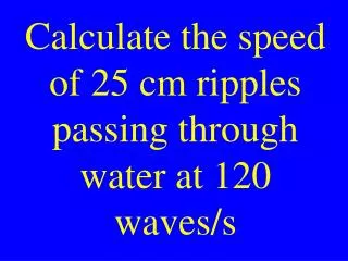 Calculate the speed of 25 cm ripples passing through water at 120 waves/s