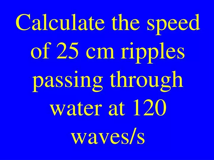 calculate the speed of 25 cm ripples passing through water at 120 waves s
