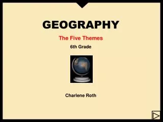 GEOGRAPHY The Five Themes 6th Grade Charlene Roth