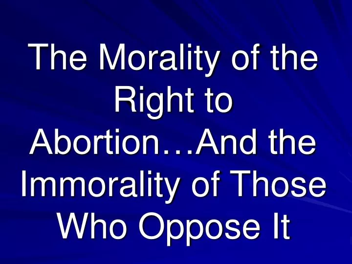 the morality of the right to abortion and the immorality of those who oppose it