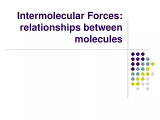 Intermolecular Forces: relationships between molecules