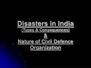 Disasters in India (Types &amp; Consequences) &amp; Nature of Civil Defence Organization