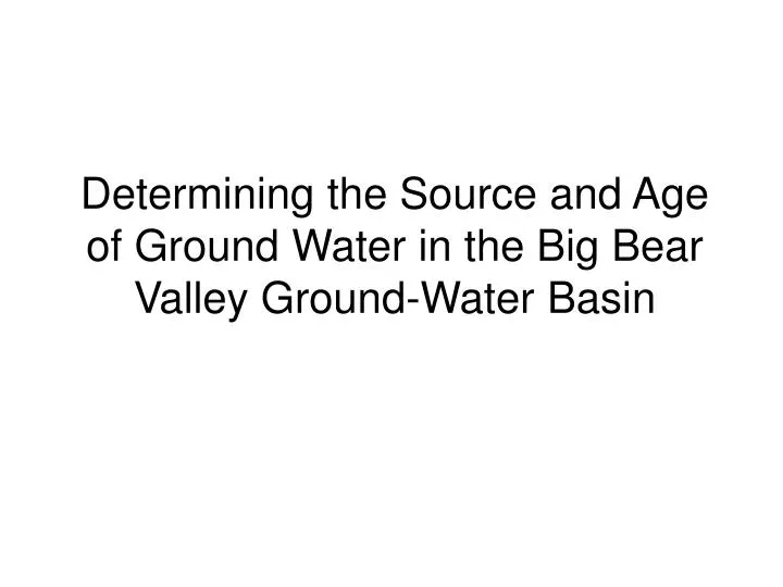 determining the source and age of ground water in the big bear valley ground water basin