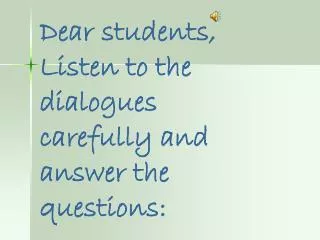Dear students, Listen to the dialogues carefully and answer the questions: