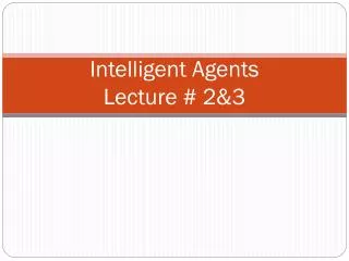 Intelligent Agents Lecture # 2&amp;3