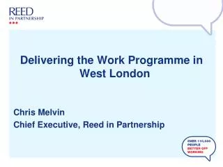 Delivering the Work Programme in West London Chris Melvin Chief Executive, Reed in Partnership