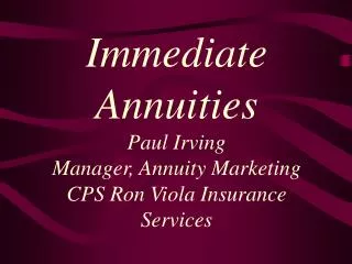 Immediate Annuities Paul Irving Manager, Annuity Marketing CPS Ron Viola Insurance Services