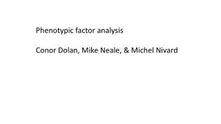 Phenotypic factor analysis Conor Dolan, Mike Neale, &amp; Michel Nivard