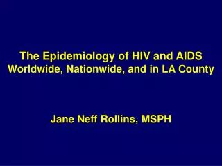 The Epidemiology of HIV and AIDS Worldwide, Nationwide, and in LA County Jane Neff Rollins, MSPH