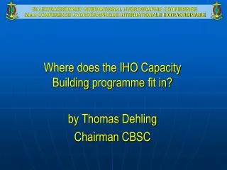 Where does the IHO Capacity Building programme fit in? by Thomas Dehling Chairman CBSC