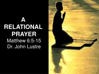 A RELATIONAL PRAYER Matthew 6:5-15 Dr. John Lustre