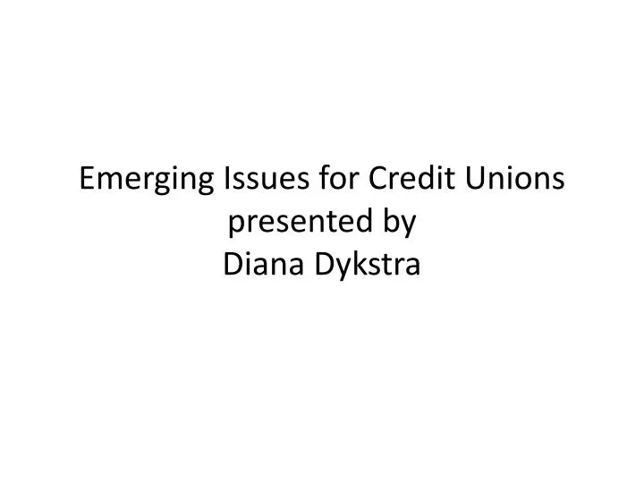 emerging issues for credit unions presented by diana dykstra