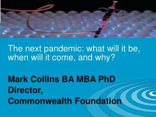 The next pandemic: what will it be, when will it come, and why? Mark Collins BA MBA PhD Director,