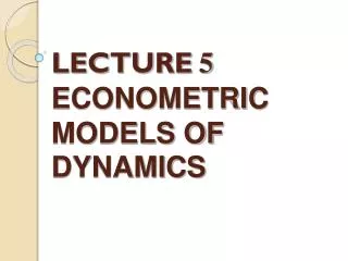 LECTURE 5 ECONOMETRIC MODELS OF DYNAMICS