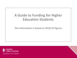 A Guide to Funding for Higher Education Students This information is based on 2012/13 figures