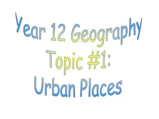 Year 12 Geography Topic #1: Urban Places