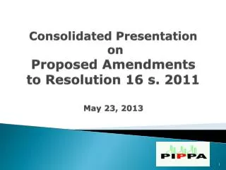 Consolidated Presentation on Proposed Amendments to Resolution 16 s. 2011 May 23, 2013