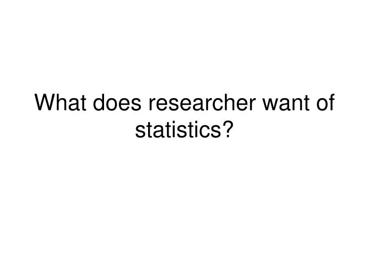 what does researcher want of statistics