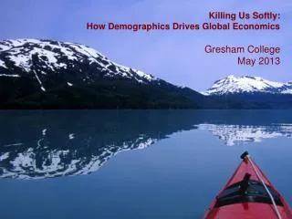 Killing Us Softly: How Demographics Drives Global Economics Gresham College May 2013