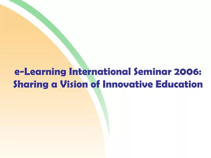 e learning international seminar 2006 sharing a vision of innovative education