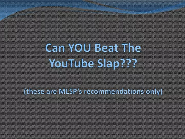 can you beat the youtube slap these are mlsp s recommendations only