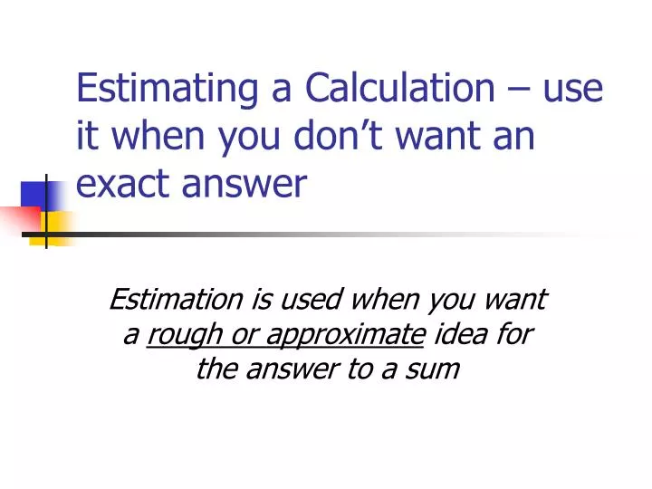 estimating a calculation use it when you don t want an exact answer