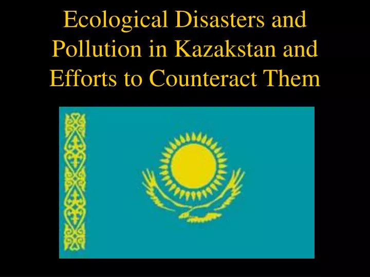 ecological disasters and pollution in kazakstan and efforts to counteract them