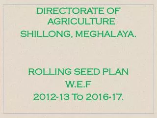 DIRECTORATE OF AGRICULTURE SHILLONG, MEGHALAYA. ROLLING SEED PLAN W.E.F 2012-13 To 2016-17.