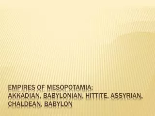 Empires of Mesopotamia: Akkadian , Babylonian, Hittite, Assyrian, Chaldean , Babylon