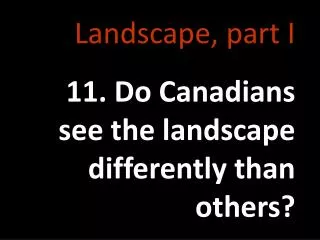 Landscape, part I 11. Do Canadians see the landscape differently than others?