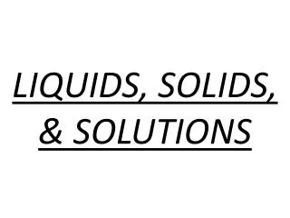 LIQUIDS, SOLIDS, &amp; SOLUTIONS