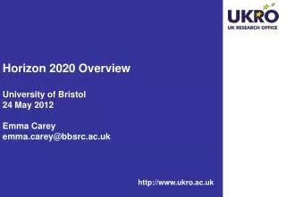Horizon 2020 Overview University of Bristol 24 May 2012 Emma Carey emmarey@bbsrc.ac.uk