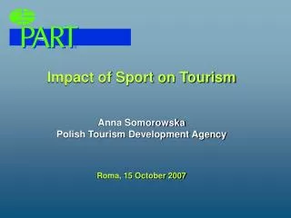Impact of Sport on Tourism Anna Somorowska Polish Tourism Development Agency Roma, 15 October 2007