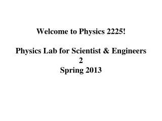 Welcome to Physics 2225! Physics Lab for Scientist &amp; Engineers 2 Spring 2013