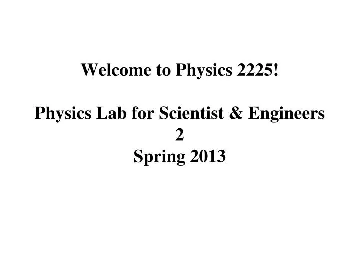 welcome to physics 2225 physics lab for scientist engineers 2 spring 2013