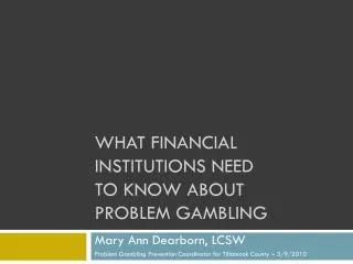 WHAT FINANCIAL INSTITUTIONS NEED TO KNOW ABOUT PROBLEM GAMBLING