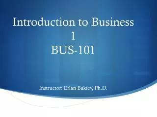 Introduction to Business 1 BUS-101 Instructor: Erlan Bakiev, Ph.D.