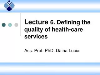 Lecture 6. Defining the quality of health-care services Ass. Prof. PhD . Daina Lucia