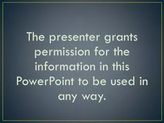 The presenter grants permission for the information in this PowerPoint to be used in any way.