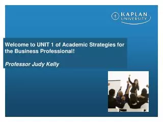 Welcome to UNIT 1 of Academic Strategies for the Business Professional! Professor Judy Kelly
