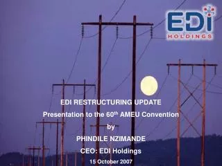 EDI RESTRUCTURING UPDATE Presentation to the 60 th AMEU Convention by PHINDILE NZIMANDE