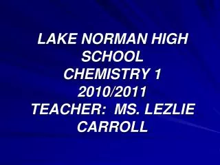 LAKE NORMAN HIGH SCHOOL CHEMISTRY 1 2010/2011 TEACHER: MS. LEZLIE CARROLL